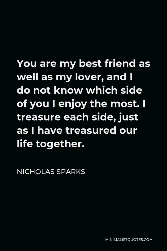 Nicholas Sparks Quote - You are my best friend as well as my lover, and I do not know which side of you I enjoy the most. I treasure each side, just as I have treasured our life together.