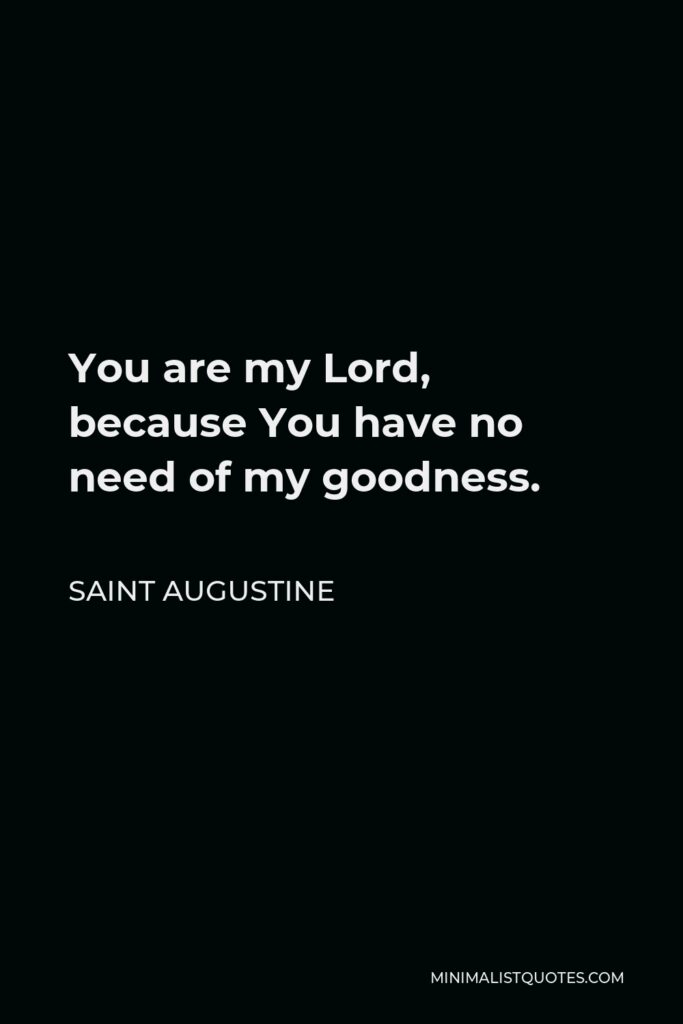 Saint Augustine Quote - You are my Lord, because You have no need of my goodness.