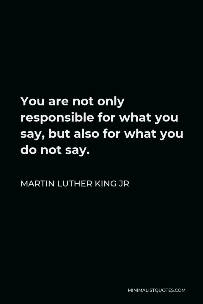 Martin Luther King Jr Quote - You are not only responsible for what you say, but also for what you do not say.