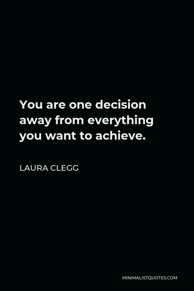 Laura Clegg Quote - You are one decision away from everything you want to achieve.