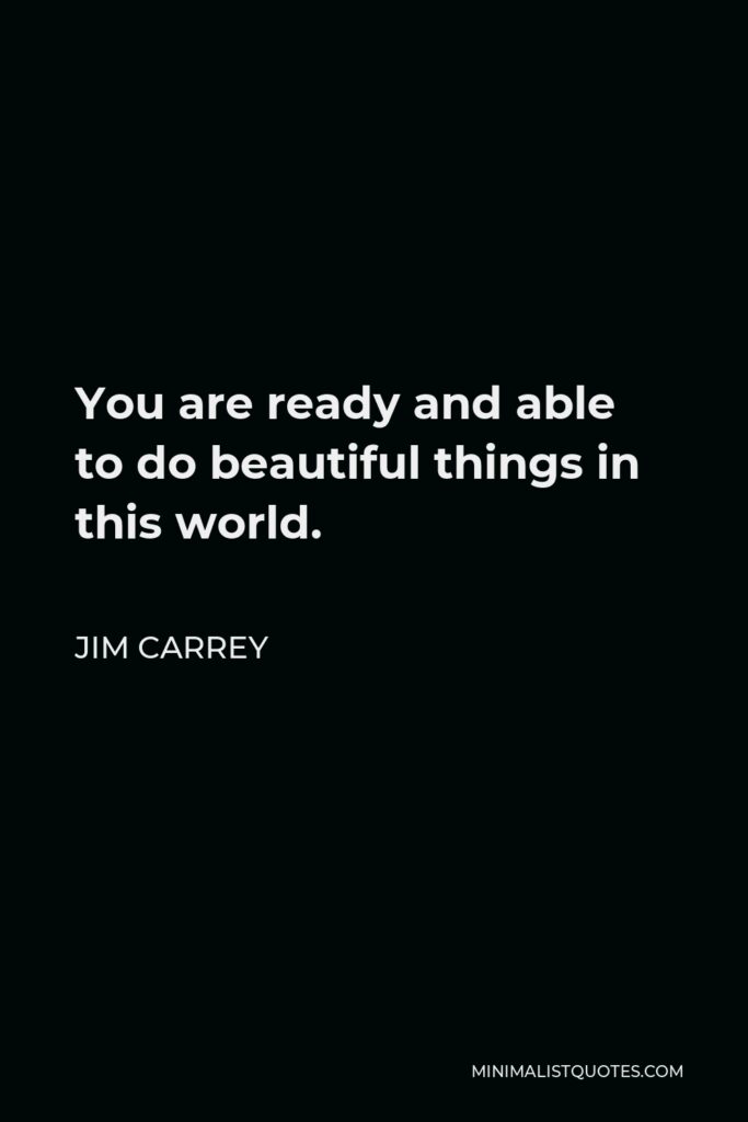 Jim Carrey Quote - You are ready and able to do beautiful things in this world.