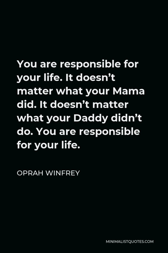 Oprah Winfrey Quote - You are responsible for your life. It doesn’t matter what your Mama did. It doesn’t matter what your Daddy didn’t do. You are responsible for your life.