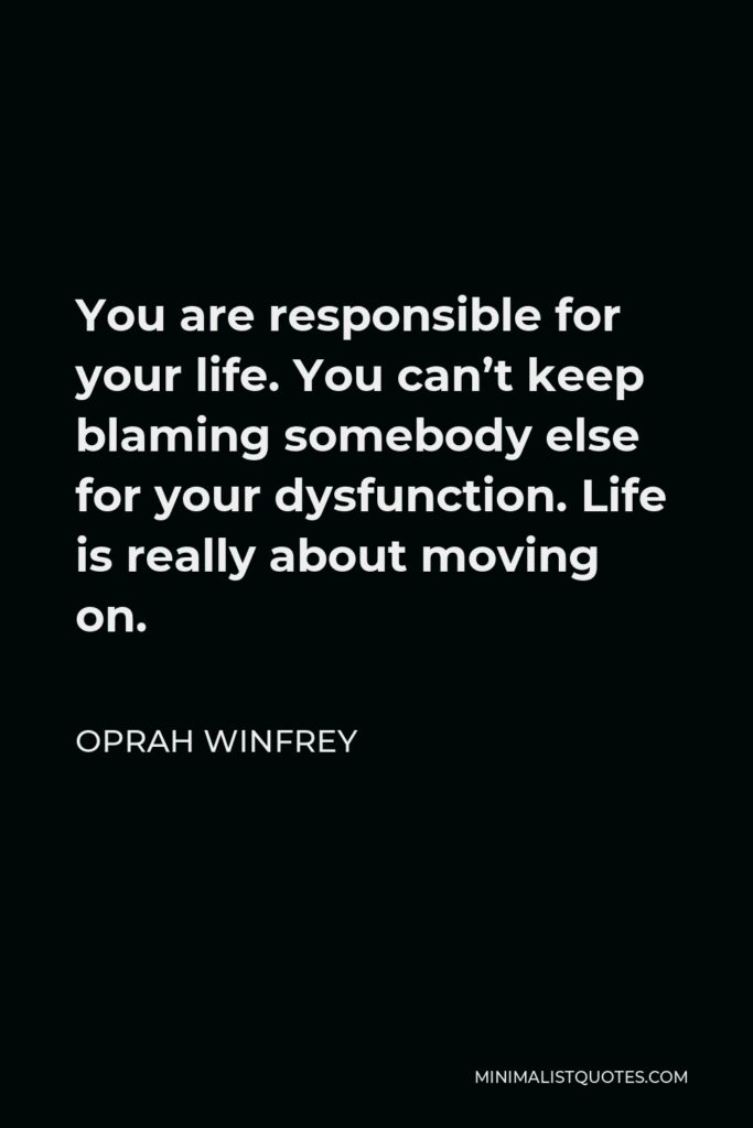 Oprah Winfrey Quote: You are responsible for your life. You can't keep blaming somebody else for your dysfunction. Life is really about moving on.