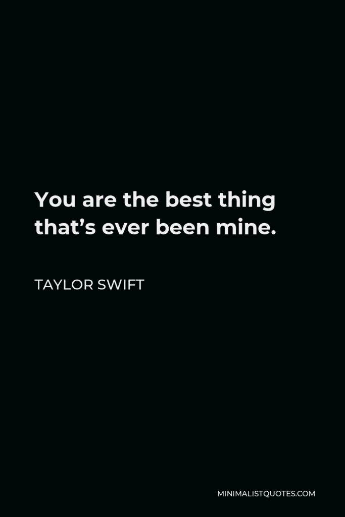 Taylor Swift Quote - You are the best thing that’s ever been mine.