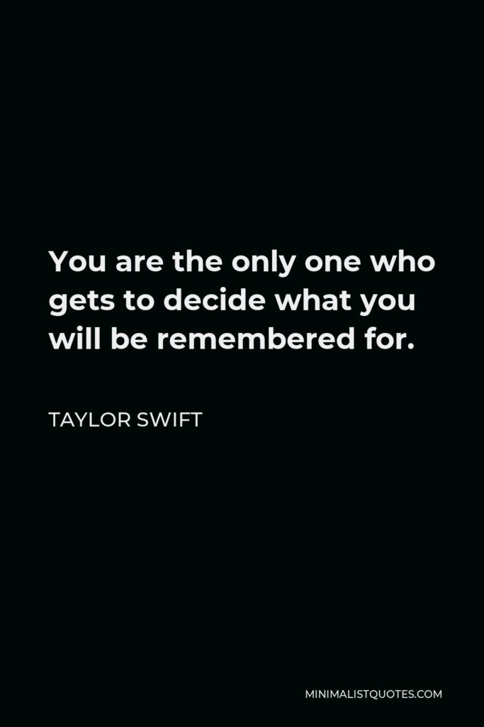Taylor Swift Quote - You are the only one who gets to decide what you will be remembered for.
