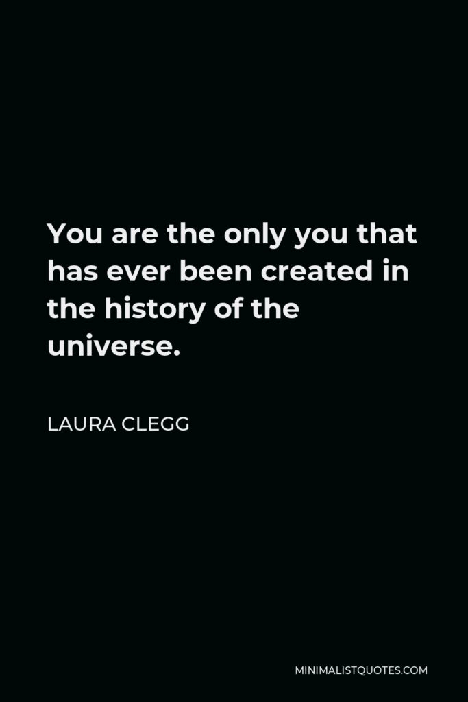 Laura Clegg Quote - You are the only you that has ever been created in the history of the universe.
