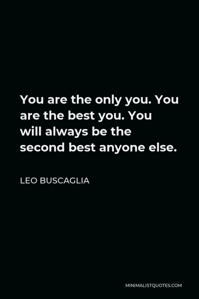 Leo Buscaglia Quote - You are the only you. You are the best you. You will always be the second best anyone else.