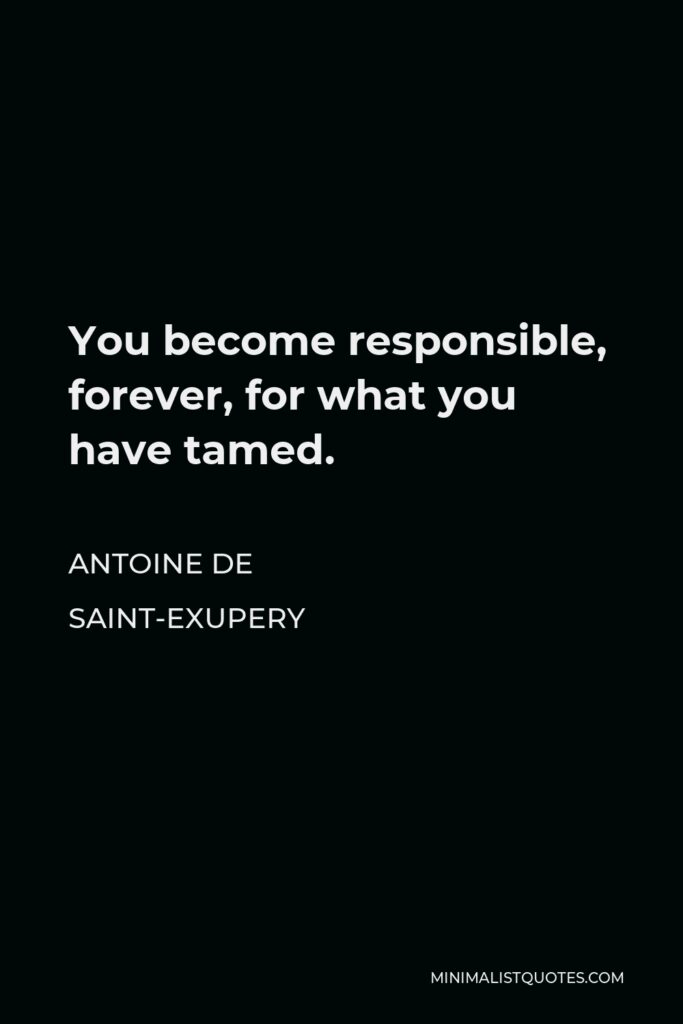 Antoine de Saint-Exupery Quote - You become responsible, forever, for what you have tamed.