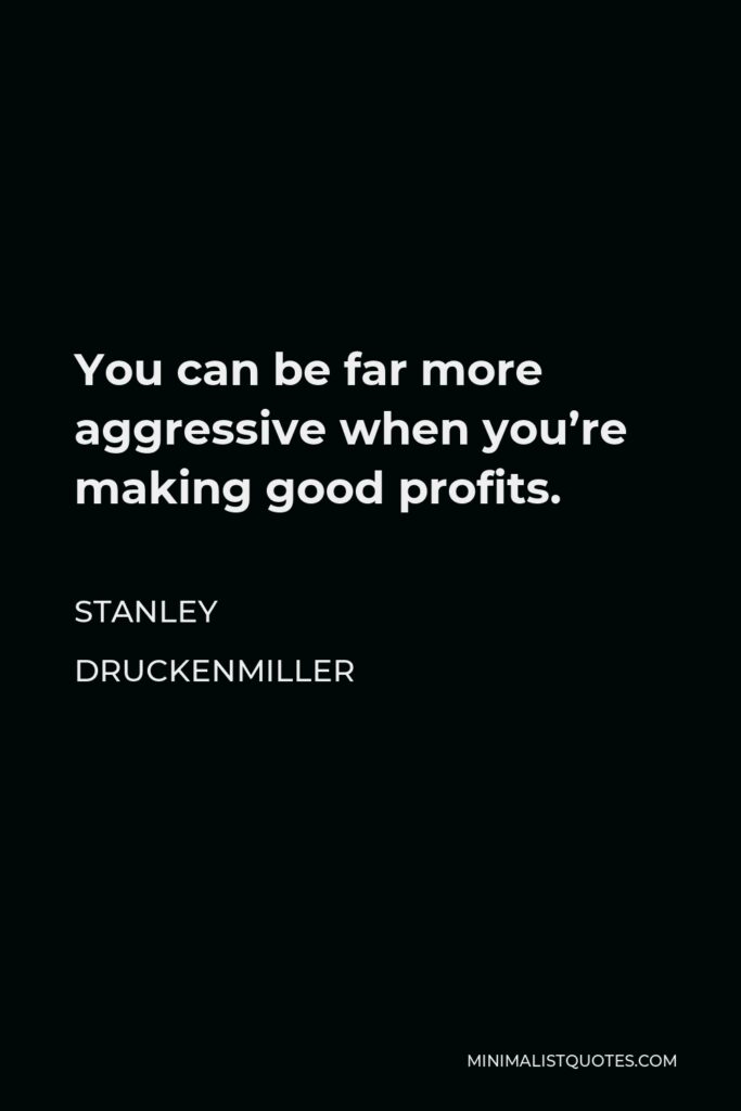 Stanley Druckenmiller Quote - You can be far more aggressive when you’re making good profits.