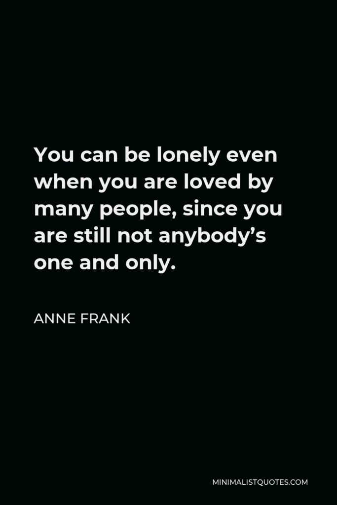 Anne Frank Quote - You can be lonely even when you are loved by many people, since you are still not anybody’s one and only.