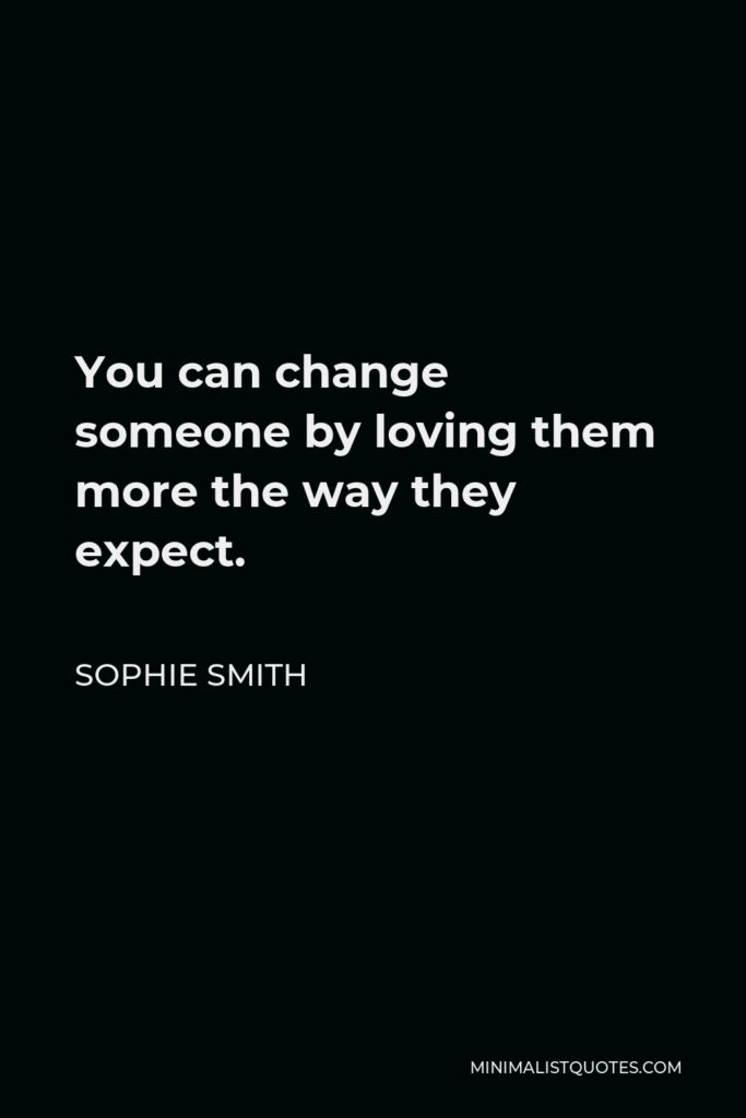 Sophie Smith Quote - You can change someone by loving them more the way they expect.