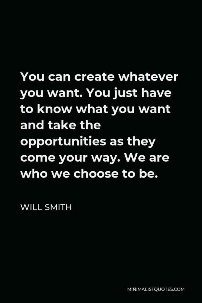 Will Smith Quote - You can create whatever you want. You just have to know what you want and take the opportunities as they come your way. We are who we choose to be.