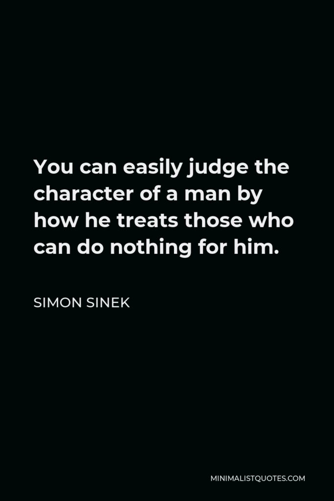 Simon Sinek Quote - You can easily judge the character of a man by how he treats those who can do nothing for him.
