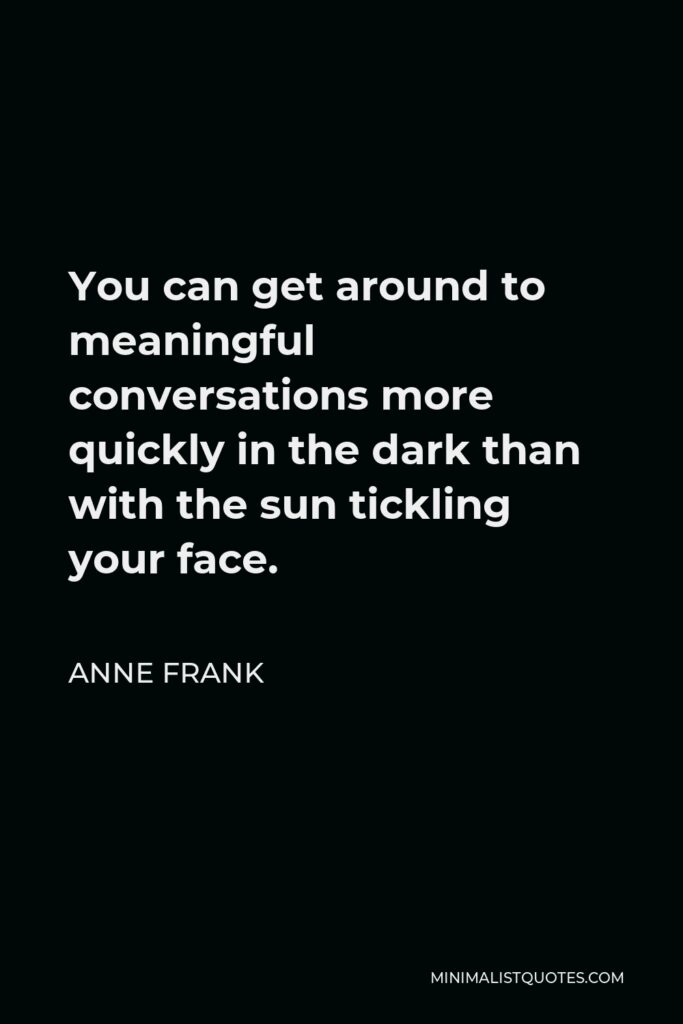 Anne Frank Quote - You can get around to meaningful conversations more quickly in the dark than with the sun tickling your face.