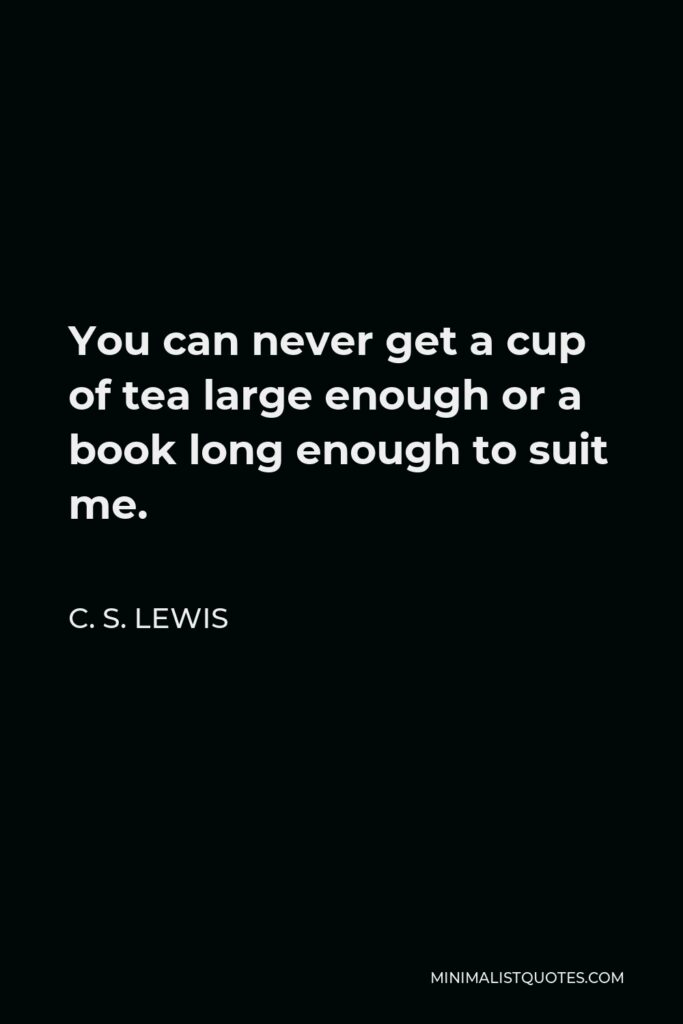 C. S. Lewis Quote - You can never get a cup of tea large enough or a book long enough to suit me.