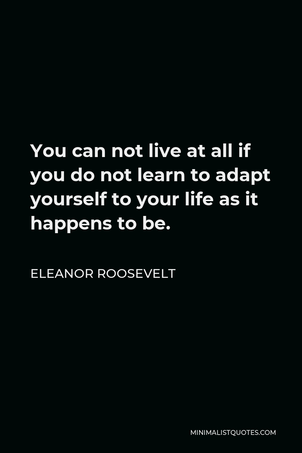 Eleanor Roosevelt Quote - You can not live at all if you do not learn to adapt yourself to your life as it happens to be.