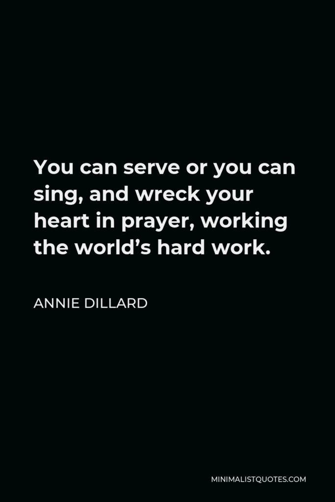 Annie Dillard Quote - You can serve or you can sing, and wreck your heart in prayer, working the world’s hard work.