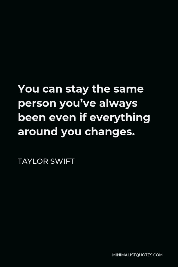 Taylor Swift Quote - You can stay the same person you’ve always been even if everything around you changes.