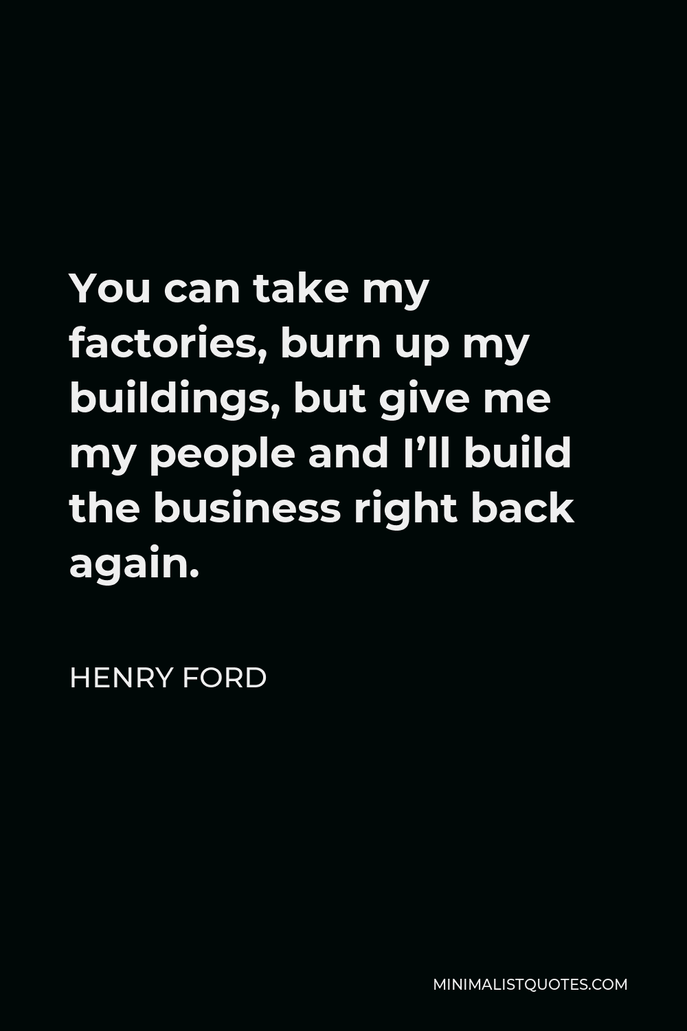 Henry Ford Quote - You can take my factories, burn up my buildings, but give me my people and I’ll build the business right back again.