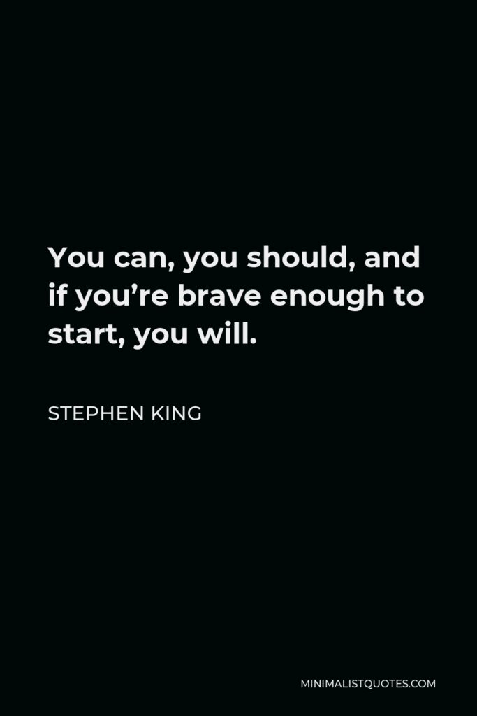 Stephen King Quote - You can, you should, and if you’re brave enough to start, you will.