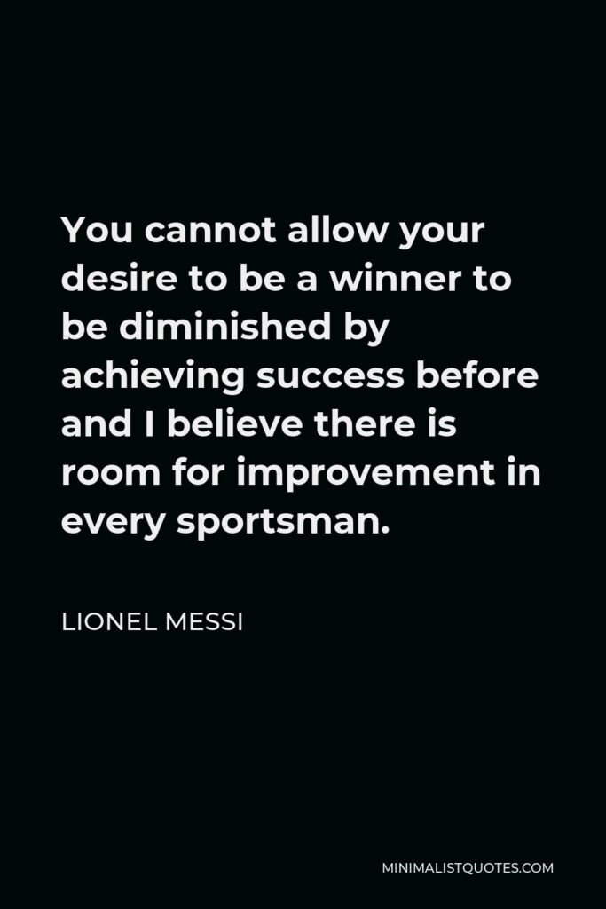 Lionel Messi Quote - You cannot allow your desire to be a winner to be diminished by achieving success before and I believe there is room for improvement in every sportsman.