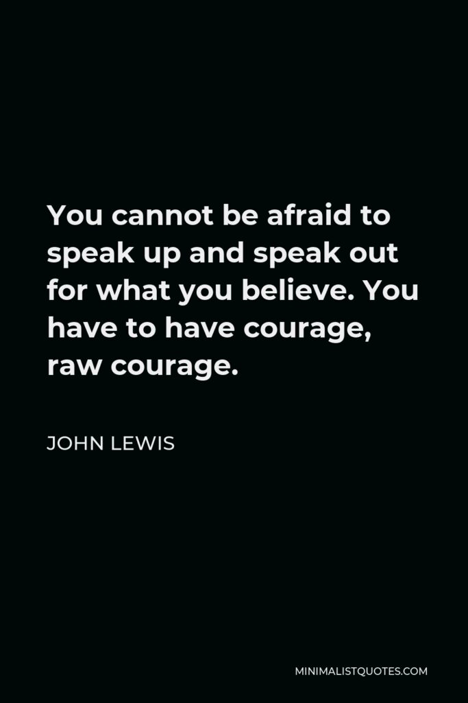 John Lewis Quote - You cannot be afraid to speak up and speak out for what you believe. You have to have courage, raw courage.