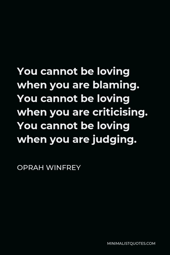 Oprah Winfrey Quote - You cannot be loving when you are blaming. You cannot be loving when you are criticising. You cannot be loving when you are judging.