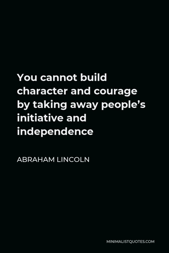Abraham Lincoln Quote - You cannot build character and courage by taking away people’s initiative and independence
