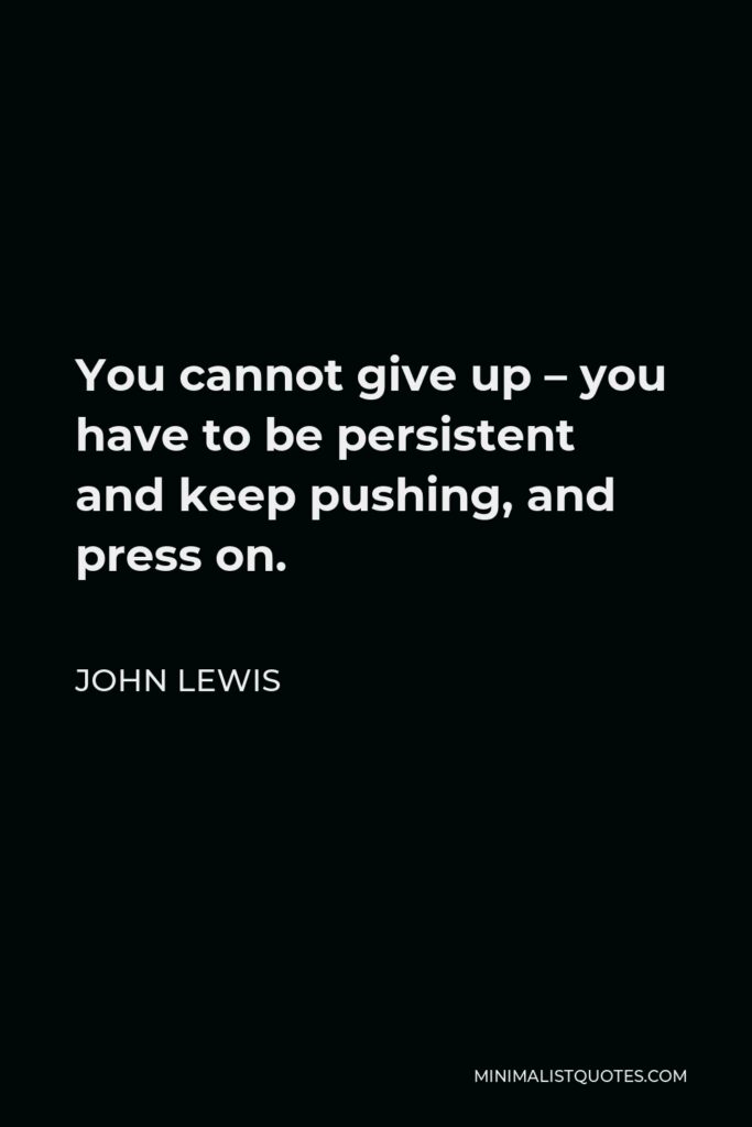 John Lewis Quote - You cannot give up – you have to be persistent and keep pushing, and press on.