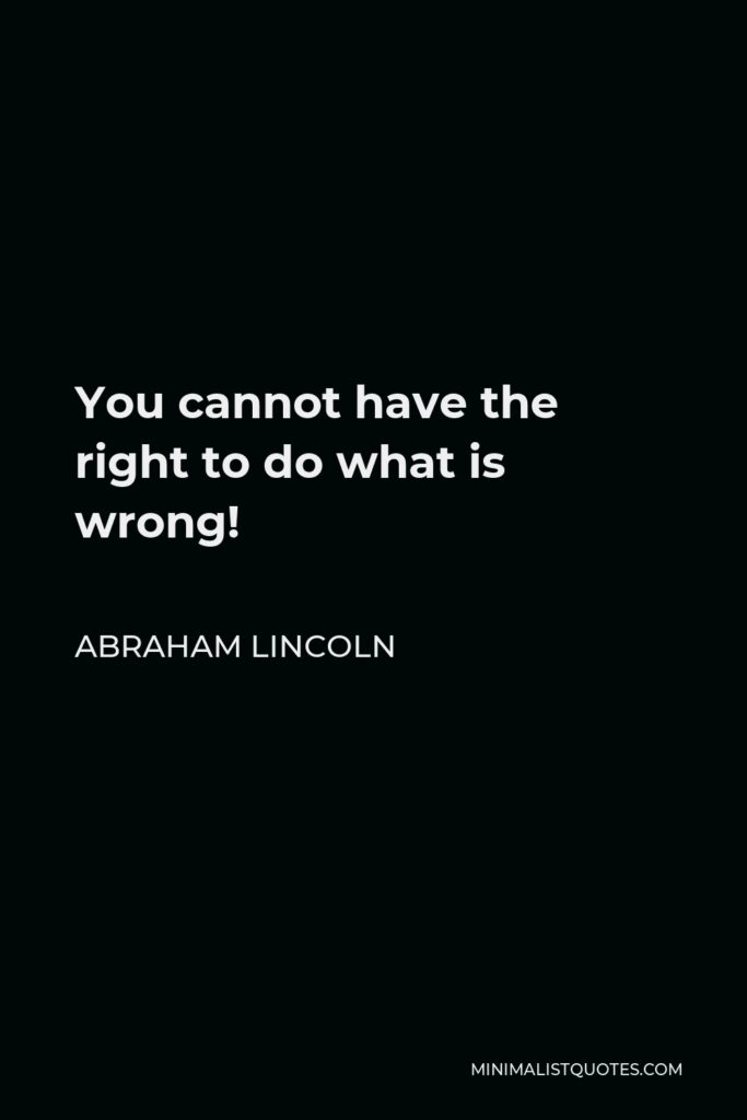 Abraham Lincoln Quote - You cannot have the right to do what is wrong!