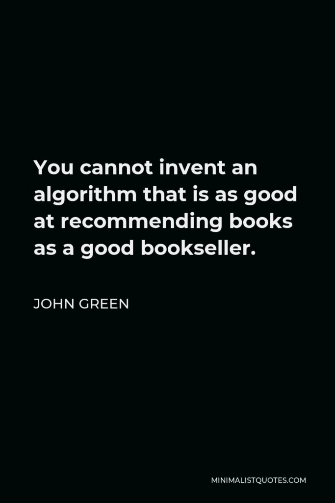 John Green Quote - You cannot invent an algorithm that is as good at recommending books as a good bookseller.