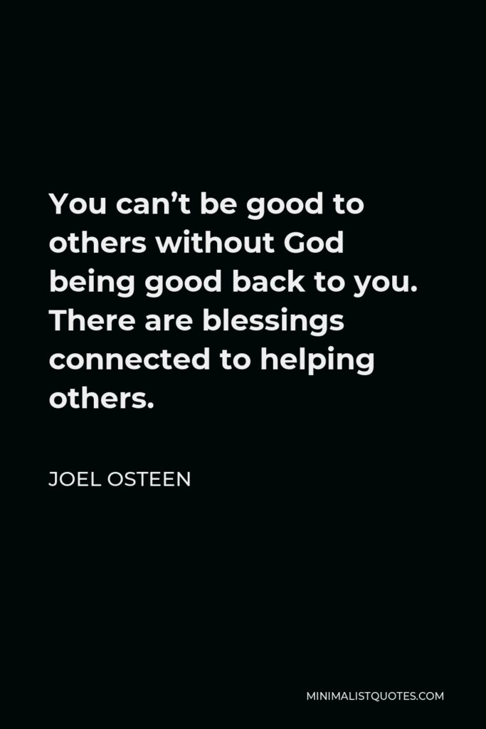 Joel Osteen Quote - You can’t be good to others without God being good back to you. There are blessings connected to helping others.