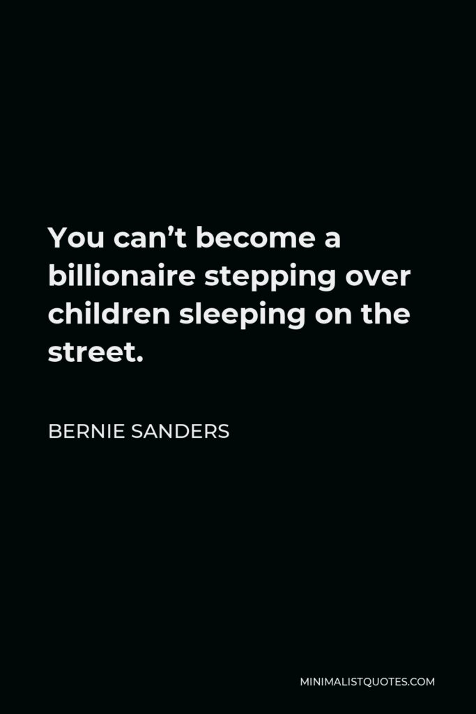Bernie Sanders Quote - You can’t become a billionaire stepping over children sleeping on the street.