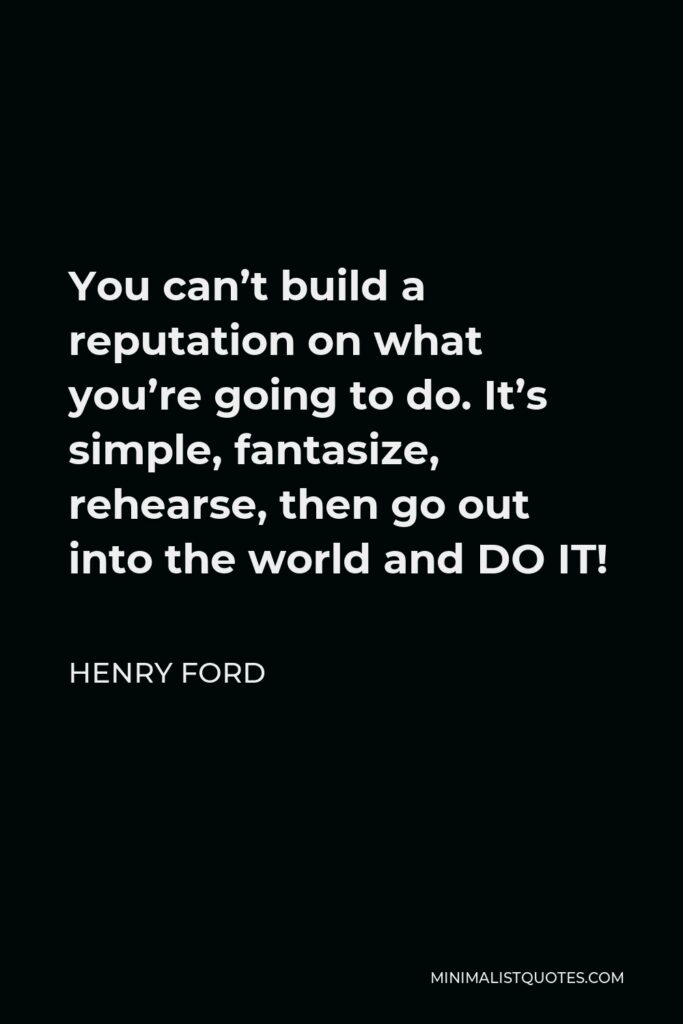 Henry Ford Quote - You can’t build a reputation on what you’re going to do. It’s simple, fantasize, rehearse, then go out into the world and DO IT!