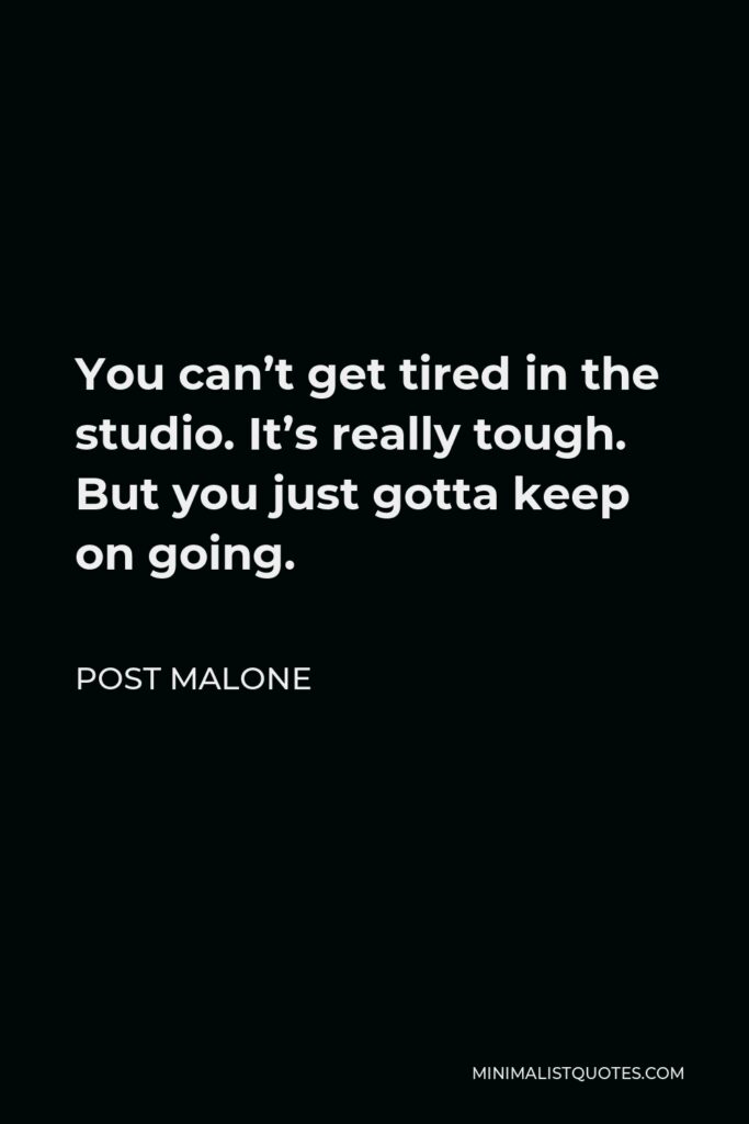 Post Malone Quote - You can’t get tired in the studio. It’s really tough. But you just gotta keep on going.