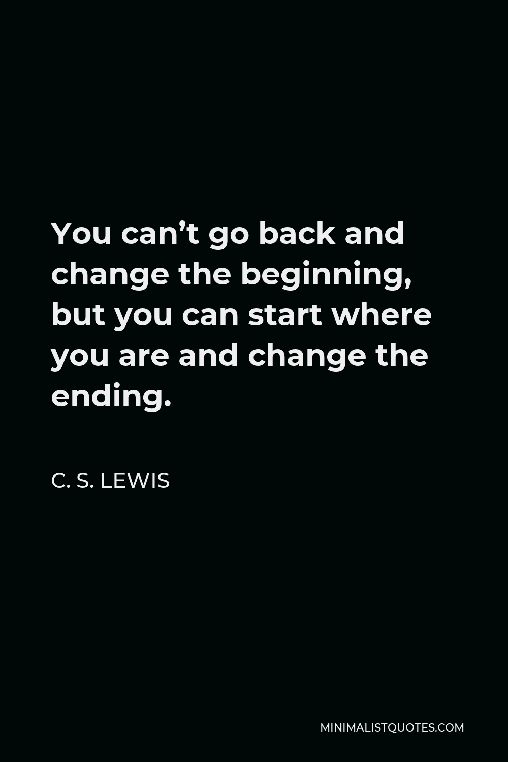 C. S. Lewis Quote - You can’t go back and change the beginning, but you can start where you are and change the ending.