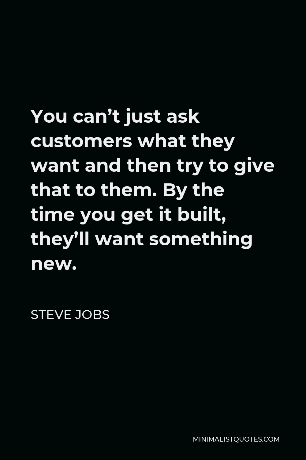 Steve Jobs Quote - You can’t just ask customers what they want and then try to give that to them. By the time you get it built, they’ll want something new.