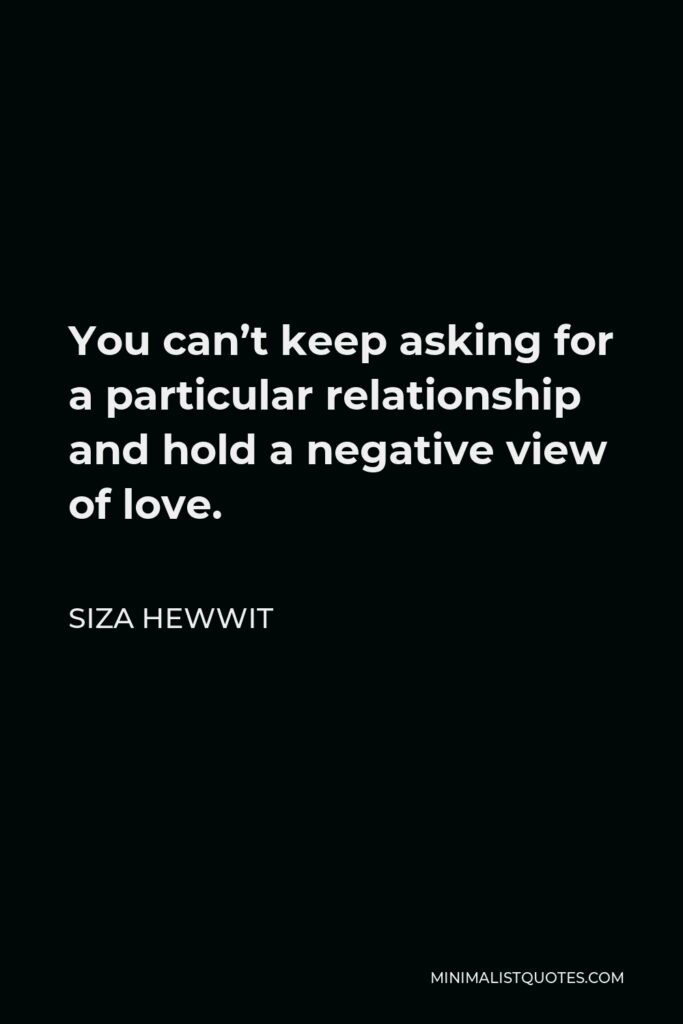 Siza Hewwit Quote - You can’t keep asking for a particular relationship and hold a negative view of love.  