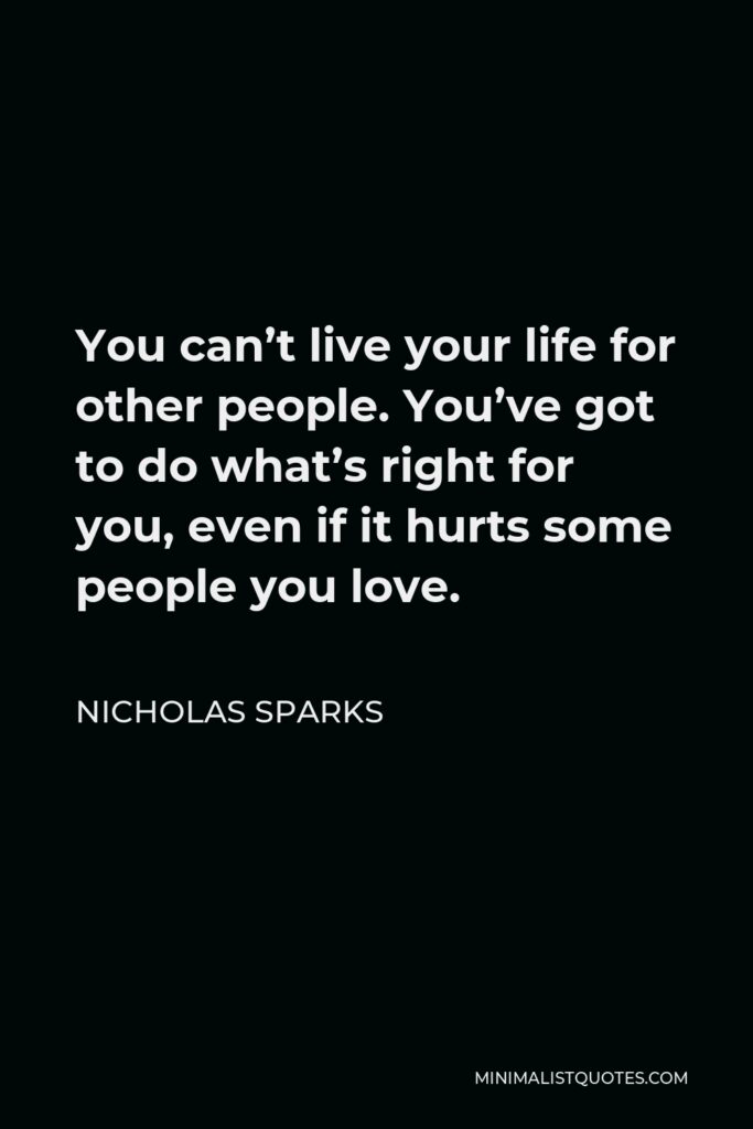 Nicholas Sparks Quote - You can’t live your life for other people. You’ve got to do what’s right for you, even if it hurts some people you love.