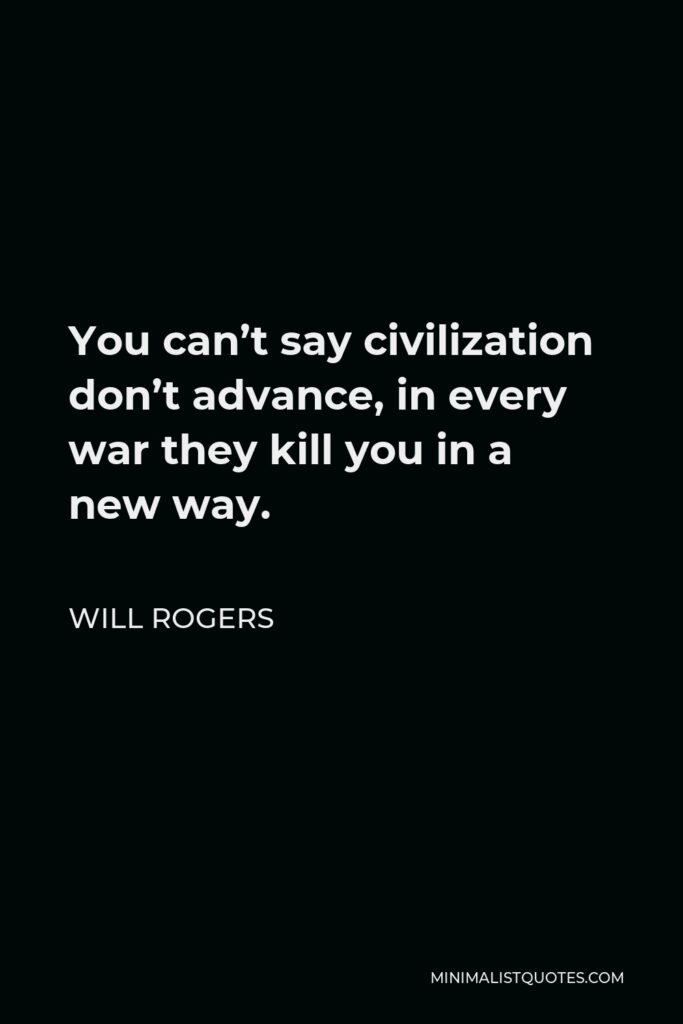 Will Rogers Quote - You can’t say civilization don’t advance, in every war they kill you in a new way.