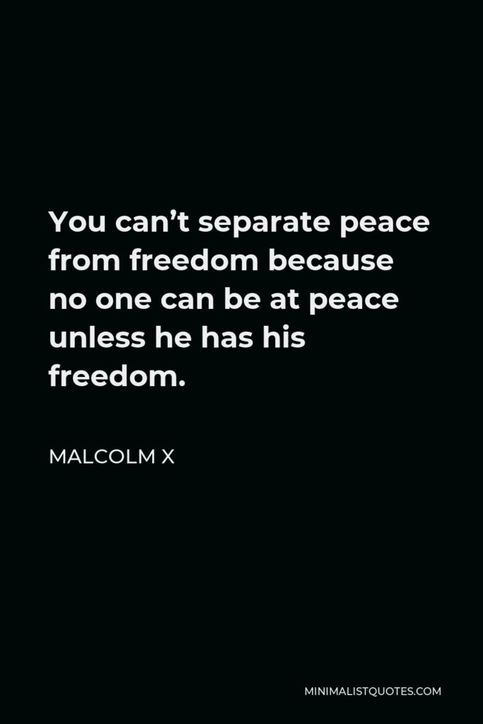 Malcolm X Quote - You can’t separate peace from freedom because no one can be at peace unless he has his freedom.