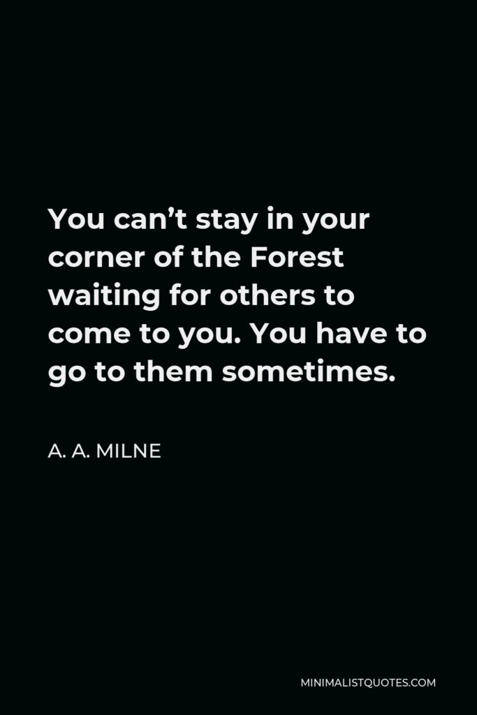A.A. Milne Quote: You can't stay in your corner of the Forest waiting for others to come to you. You have to go to them sometimes.