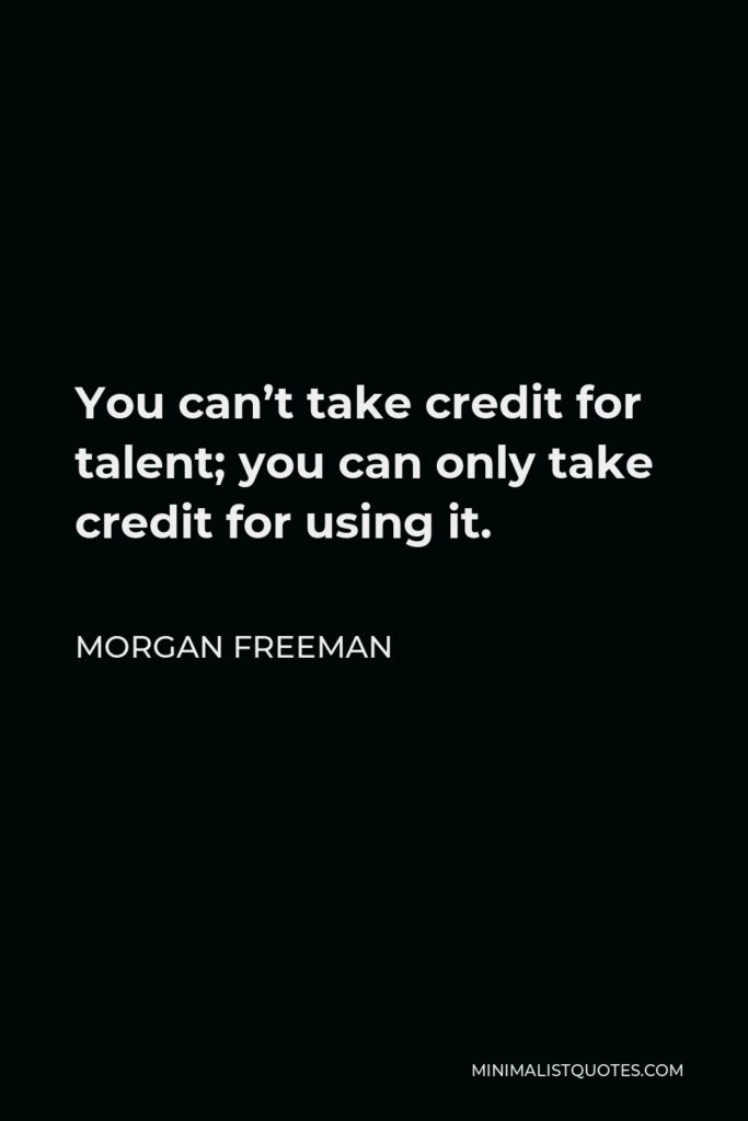 Morgan Freeman Quote - You can’t take credit for talent; you can only take credit for using it.