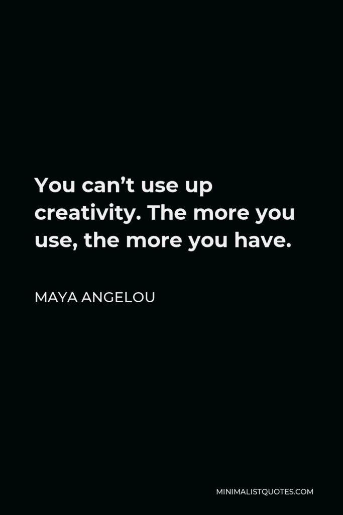 Maya Angelou Quote - You can’t use up creativity. The more you use, the more you have.