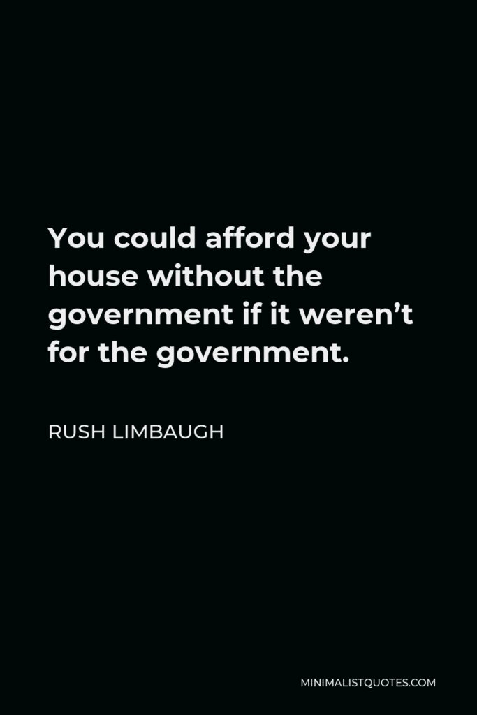 Rush Limbaugh Quote - You could afford your house without the government if it weren’t for the government.