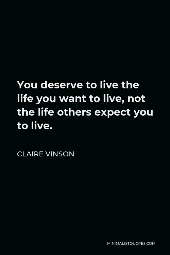 Claire Vinson Quote - You deserve to live the life you want to live, not the life others expect you to live.
