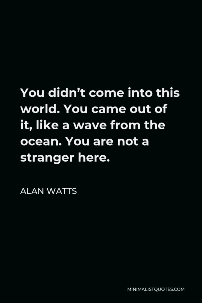 Alan Watts Quote - You didn’t come into this world. You came out of it, like a wave from the ocean. You are not a stranger here.
