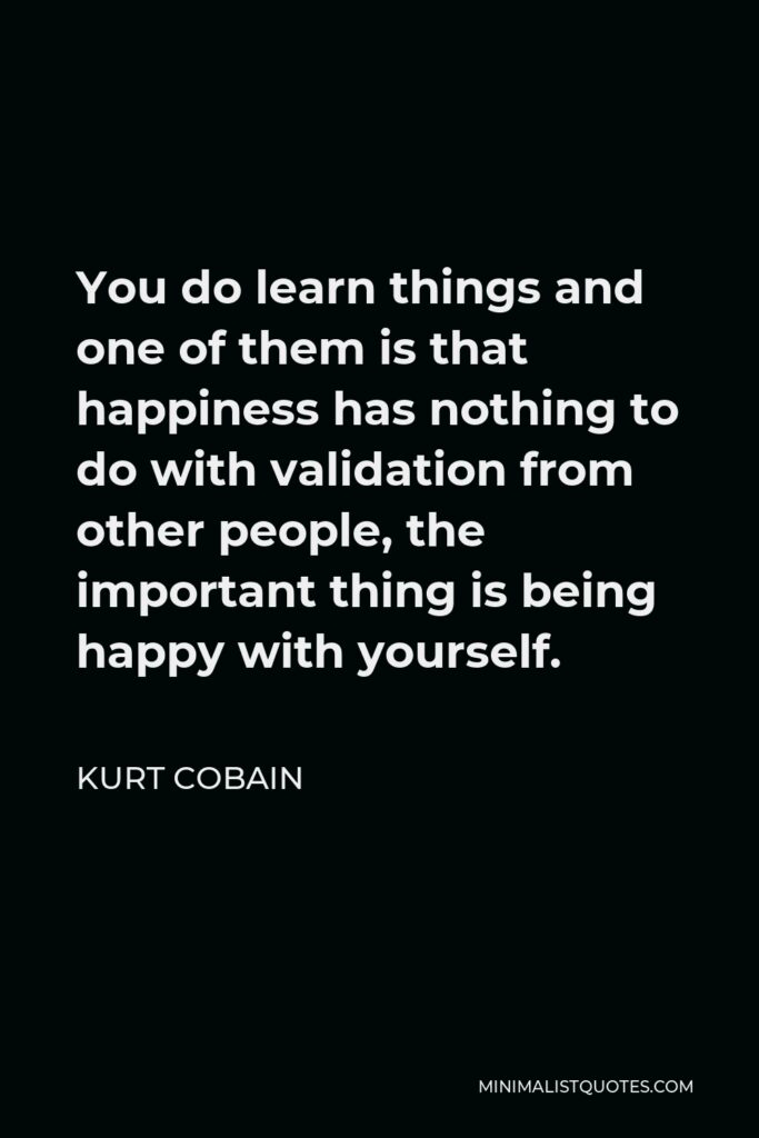 Kurt Cobain Quote - You do learn things and one of them is that happiness has nothing to do with validation from other people, the important thing is being happy with yourself.