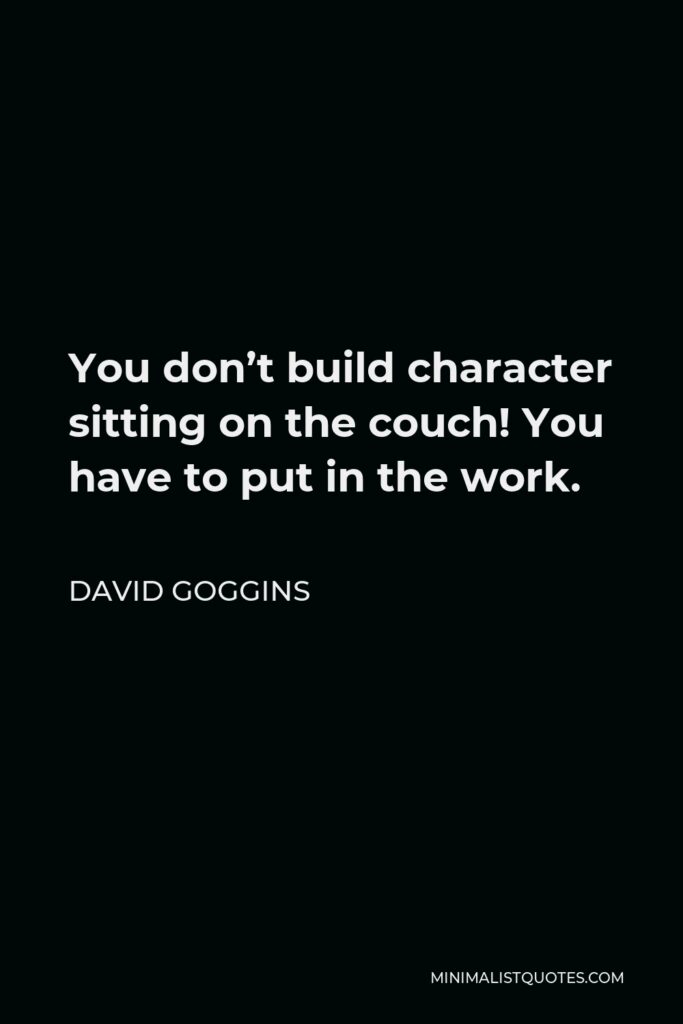 David Goggins Quote - You don’t build character sitting on the couch! You have to put in the work.