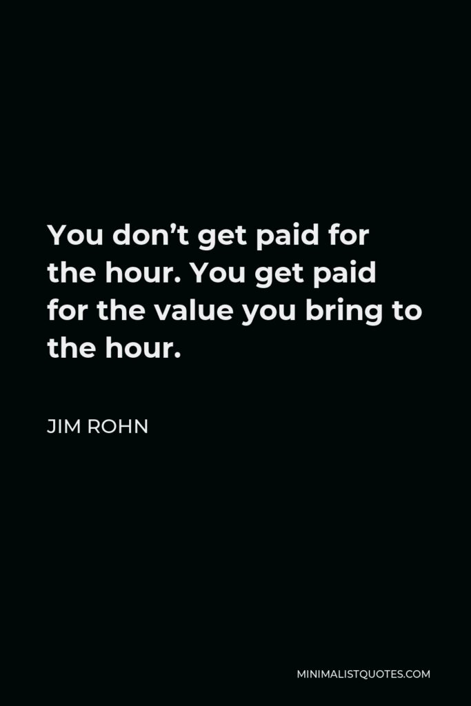 Jim Rohn Quote - You don’t get paid for the hour. You get paid for the value you bring to the hour.